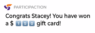 Participaction + smartphone notification displaying "Congrats Stacey! You have won a $150 gift card!" Participaction + smartphone notification displaying "Congrats Stacey! You have won a $150 gift card!"